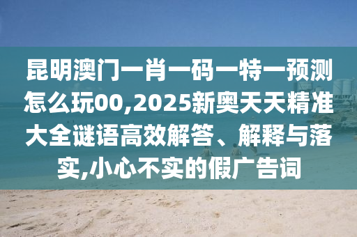 昆明澳门一肖一码一特一预测怎么玩00,2025新奥天天精准大全谜语:高效解答、解