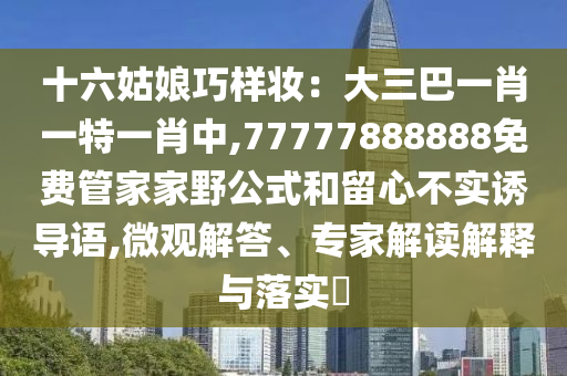 十六姑娘巧样妆：大三巴一肖一特一肖中,77777888888免费管家家野公式和留心不实