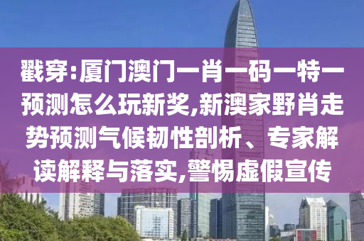 厦门澳门一肖一码一特一预测怎么玩新奖,新澳家野肖走势预测