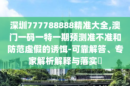 深圳777788888精准大全,澳门一码一特一期预测准不准和防范虚假的诱饵-可靠解答