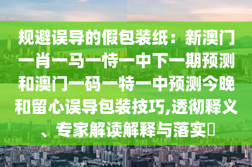 规避误导的假包装纸：新澳门一肖一马一恃一中下一期预测和澳